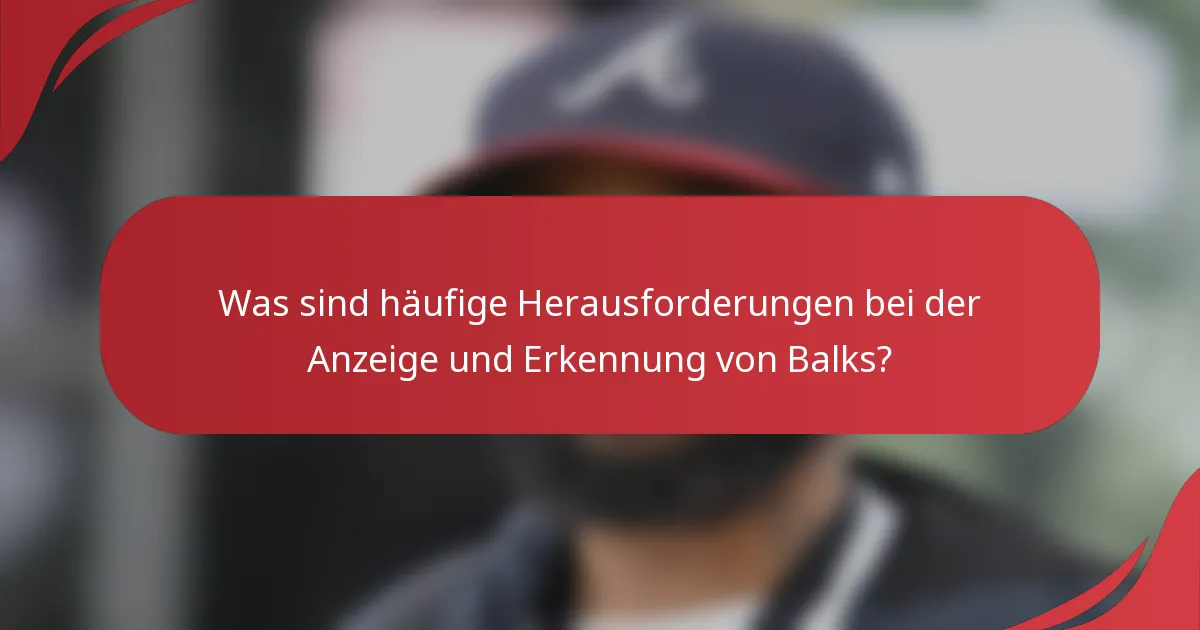 Was sind häufige Herausforderungen bei der Anzeige und Erkennung von Balks?