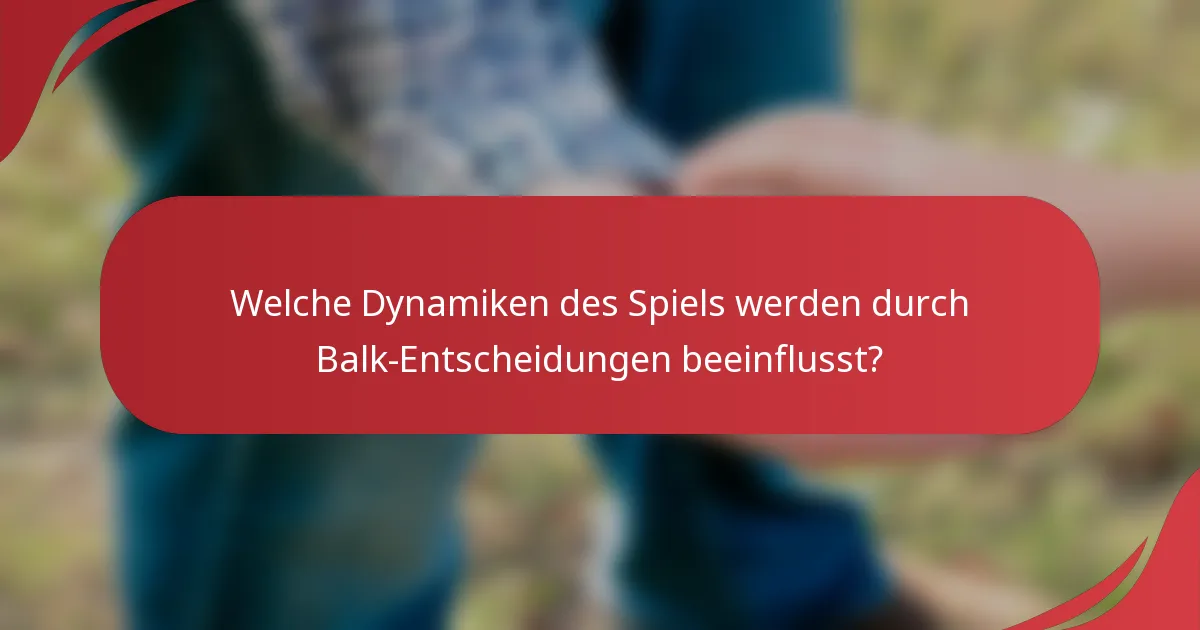 Welche Dynamiken des Spiels werden durch Balk-Entscheidungen beeinflusst?