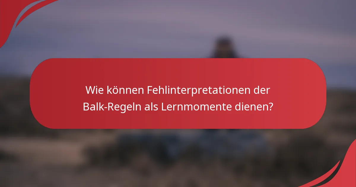 Wie können Fehlinterpretationen der Balk-Regeln als Lernmomente dienen?