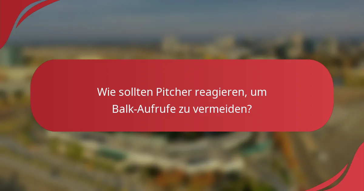 Wie sollten Pitcher reagieren, um Balk-Aufrufe zu vermeiden?